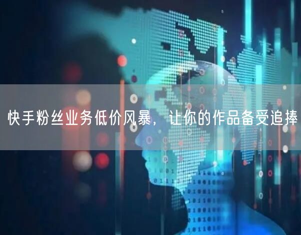 快手粉丝业务低价风暴，让你的作品备受追捧