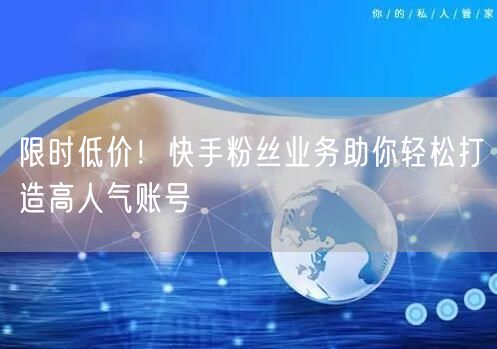 限时低价！快手粉丝业务助你轻松打造高人气账号