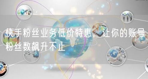 快手粉丝业务低价特惠，让你的账号粉丝数飙升不止