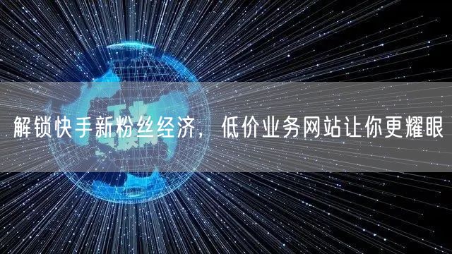 解锁快手新粉丝经济，低价业务网站让你更耀眼