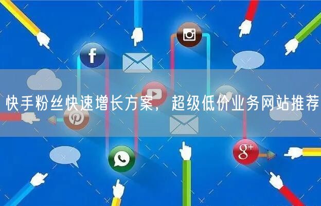 快手粉丝快速增长方案，超级低价业务网站推荐