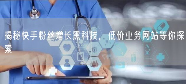 揭秘快手粉丝增长黑科技，低价业务网站等你探索