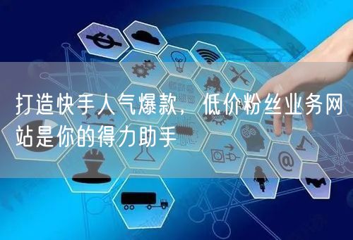 打造快手人气爆款，低价粉丝业务网站是你的得力助手