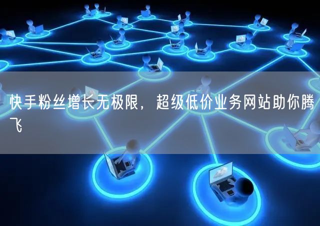 快手粉丝增长无极限，超级低价业务网站助你腾飞
