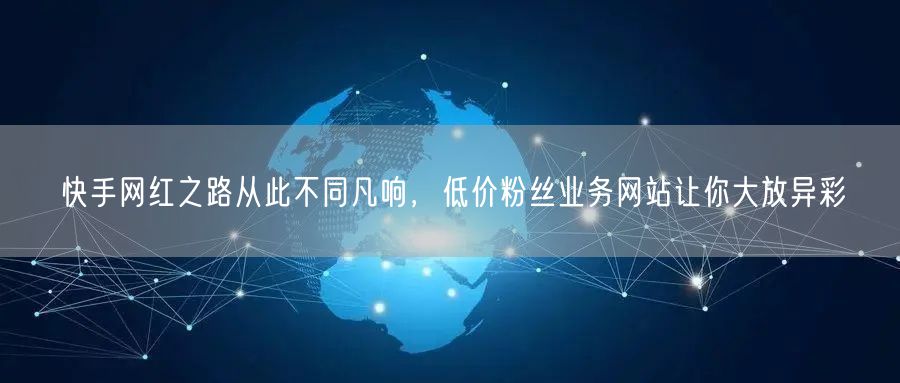 快手网红之路从此不同凡响，低价粉丝业务网站让你大放异彩