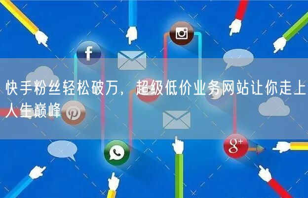 快手粉丝轻松破万，超级低价业务网站让你走上人生巅峰