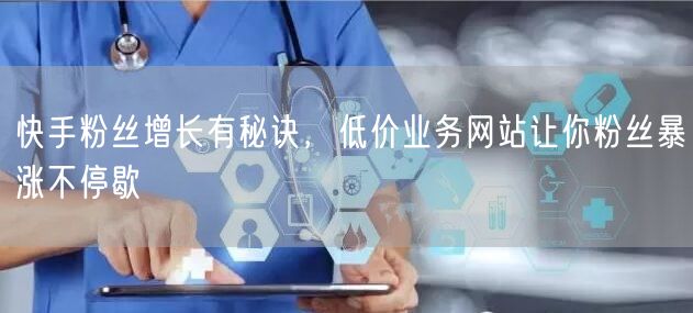 快手粉丝增长有秘诀，低价业务网站让你粉丝暴涨不停歇