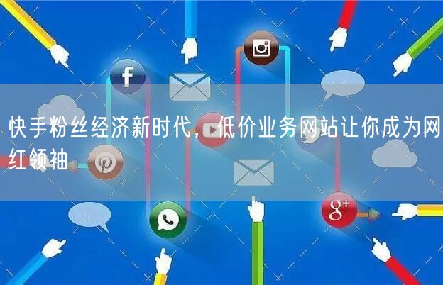 快手粉丝经济新时代，低价业务网站让你成为网红领袖