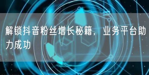 解锁抖音粉丝增长秘籍，业务平台助力成功