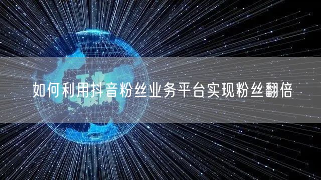 如何利用抖音粉丝业务平台实现粉丝翻倍