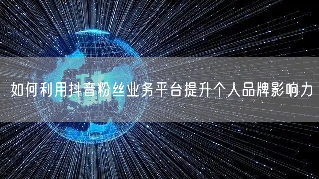 如何利用抖音粉丝业务平台提升个人品牌影响力