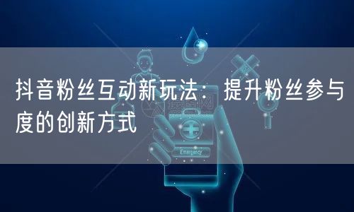 抖音粉丝互动新玩法：提升粉丝参与度的创新方式