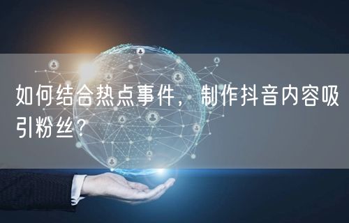 如何结合热点事件，制作抖音内容吸引粉丝？