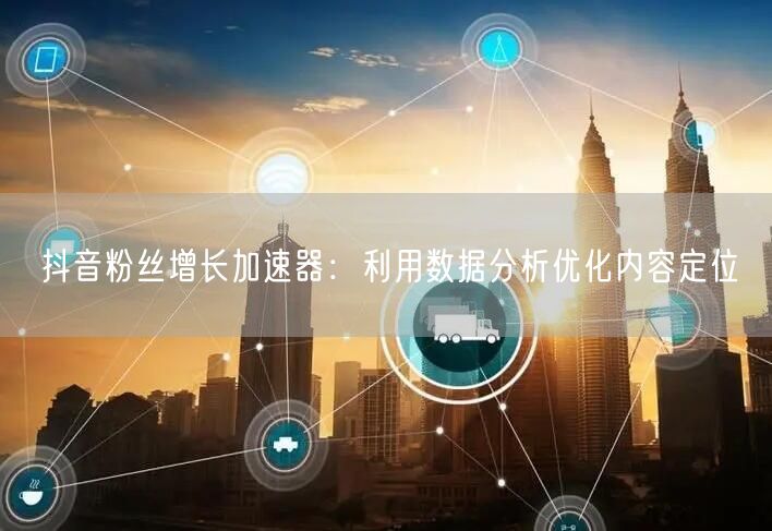 抖音粉丝增长加速器：利用数据分析优化内容定位