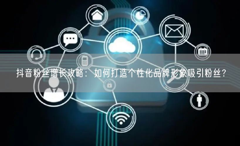 抖音粉丝增长攻略：如何打造个性化品牌形象吸引粉丝？