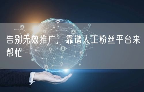 告别无效推广，靠谱人工粉丝平台来帮忙