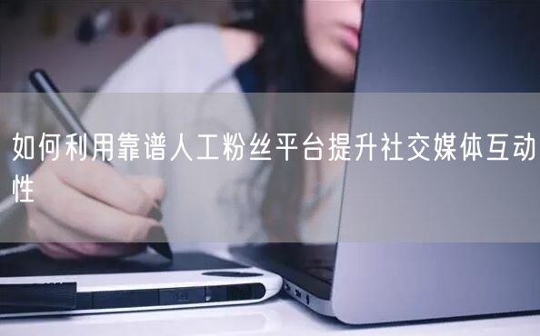 如何利用靠谱人工粉丝平台提升社交媒体互动性