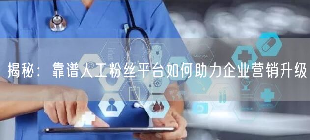 揭秘：靠谱人工粉丝平台如何助力企业营销升级