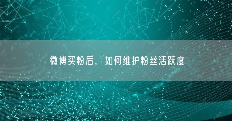 微博买粉后，如何维护粉丝活跃度