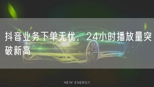 抖音业务下单无忧，24小时播放量突破新高