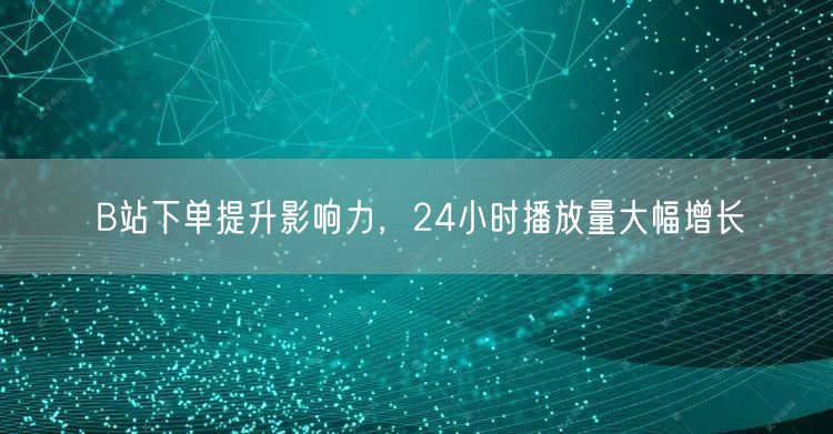 B站下单提升影响力，24小时播放量大幅增长