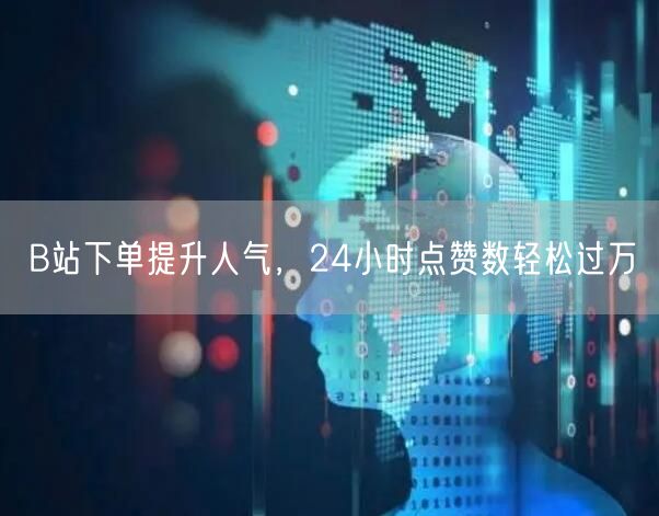 B站下单提升人气，24小时点赞数轻松过万