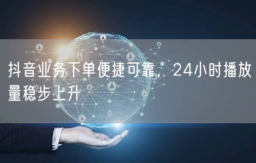 抖音业务下单便捷可靠，24小时播放量稳步上升