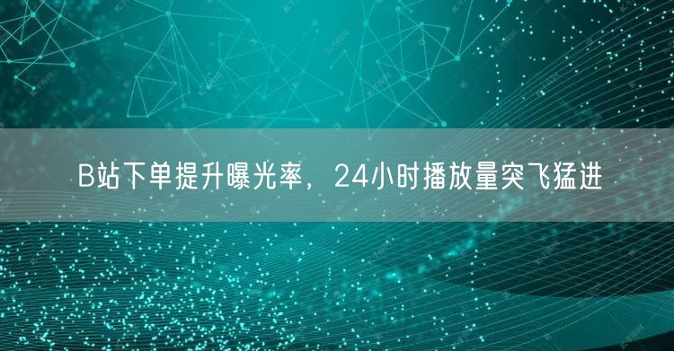 B站下单提升曝光率，24小时播放量突飞猛进