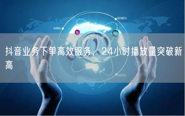 抖音业务下单高效服务，24小时播放量突破新高