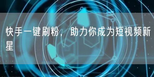 快手一键刷粉，助力你成为短视频新星
