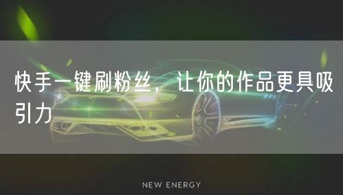 快手一键刷粉丝，让你的作品更具吸引力