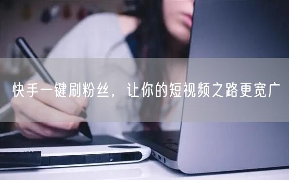 快手一键刷粉丝，让你的短视频之路更宽广