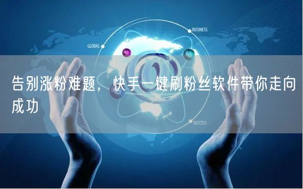 告别涨粉难题，快手一键刷粉丝软件带你走向成功