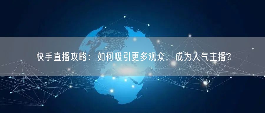 快手直播攻略：如何吸引更多观众，成为人气主播？