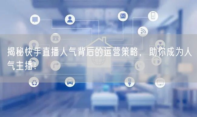 揭秘快手直播人气背后的运营策略，助你成为人气主播！