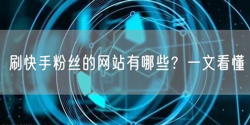 刷快手粉丝的网站有哪些？一文看懂
