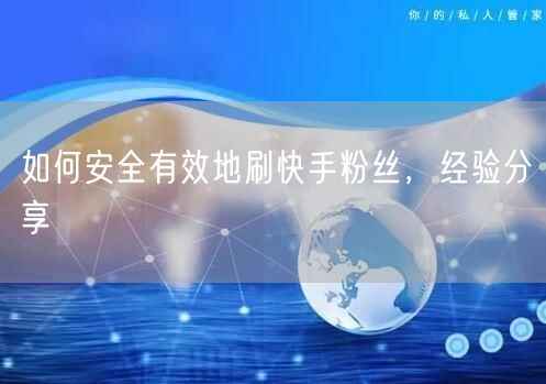 如何安全有效地刷快手粉丝，经验分享