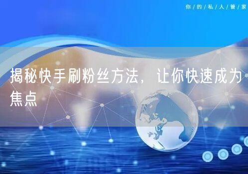 揭秘快手刷粉丝方法，让你快速成为焦点