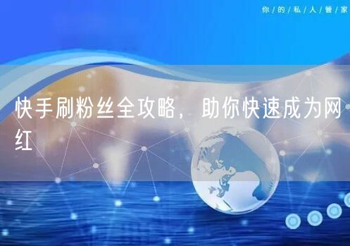 快手刷粉丝全攻略，助你快速成为网红