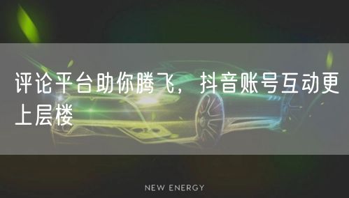 评论平台助你腾飞，抖音账号互动更上层楼