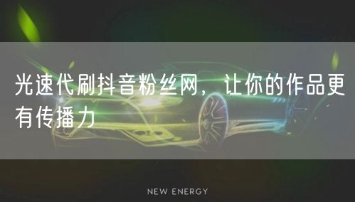 光速代刷抖音粉丝网，让你的作品更有传播力