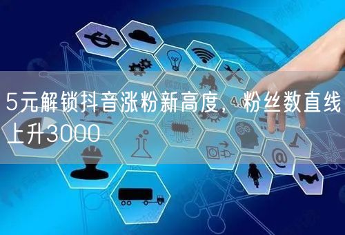 5元解锁抖音涨粉新高度，粉丝数直线上升3000