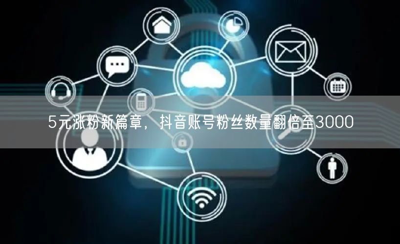 5元涨粉新篇章，抖音账号粉丝数量翻倍至3000