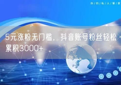 5元涨粉无门槛，抖音账号粉丝轻松累积3000+