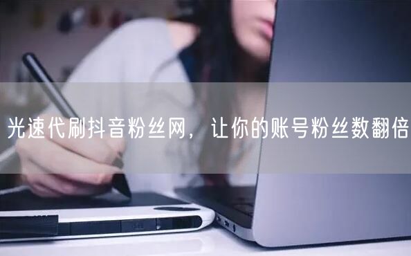 光速代刷抖音粉丝网，让你的账号粉丝数翻倍