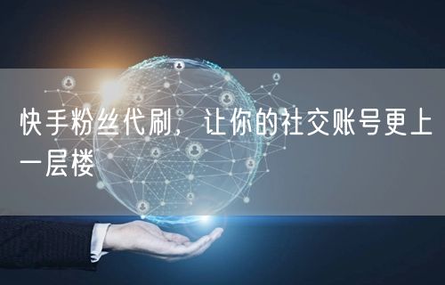 快手粉丝代刷，让你的社交账号更上一层楼
