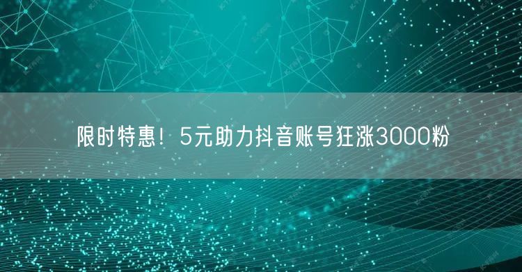 限时特惠！5元助力抖音账号狂涨3000粉
