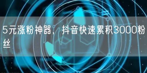 5元涨粉神器，抖音快速累积3000粉丝