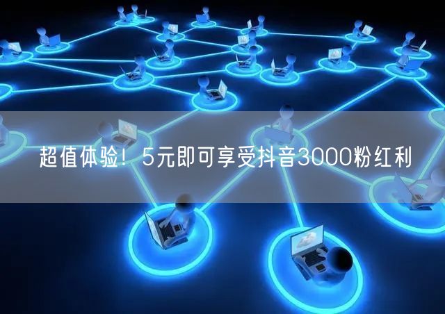 超值体验！5元即可享受抖音3000粉红利
