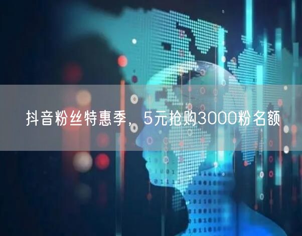 抖音粉丝特惠季，5元抢购3000粉名额
